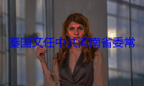 共河南省委委书记秦国文任中常委省纪