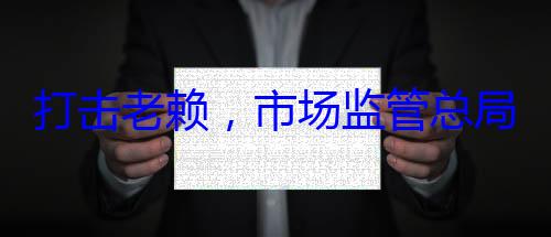 打击老赖，局这样干市场监管总
